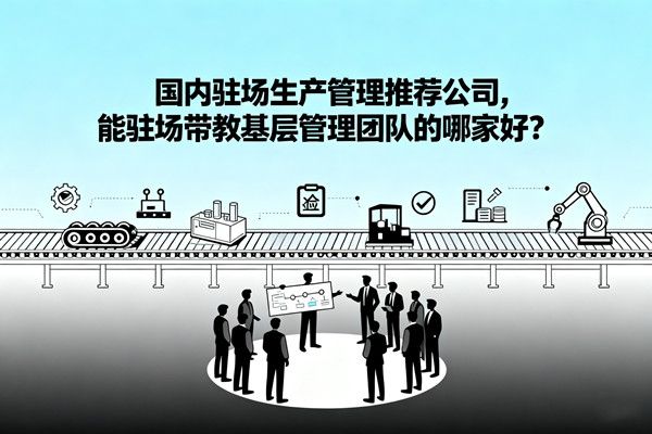 國內(nèi)駐場生產(chǎn)管理推薦公司，能駐場帶教基層管理團(tuán)隊(duì)的哪家好？