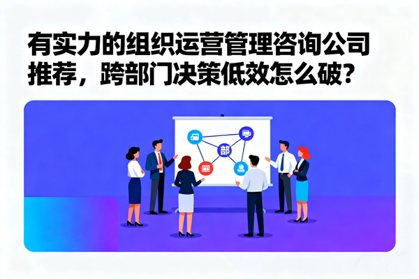 有實(shí)力的組織運(yùn)營管理咨詢公司推薦，跨部門決策低效怎么破？