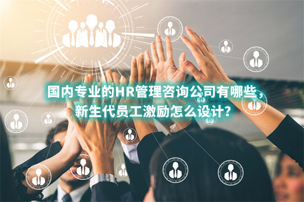 國(guó)內(nèi)專(zhuān)業(yè)的HR管理咨詢(xún)公司有哪些，新生代員工激勵(lì)怎么設(shè)計(jì)？